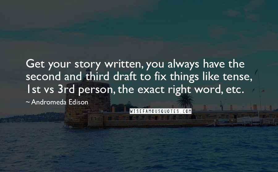 Andromeda Edison Quotes: Get your story written, you always have the second and third draft to fix things like tense, 1st vs 3rd person, the exact right word, etc.