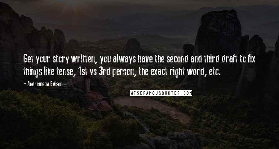 Andromeda Edison Quotes: Get your story written, you always have the second and third draft to fix things like tense, 1st vs 3rd person, the exact right word, etc.