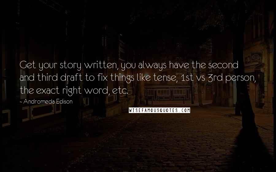 Andromeda Edison Quotes: Get your story written, you always have the second and third draft to fix things like tense, 1st vs 3rd person, the exact right word, etc.