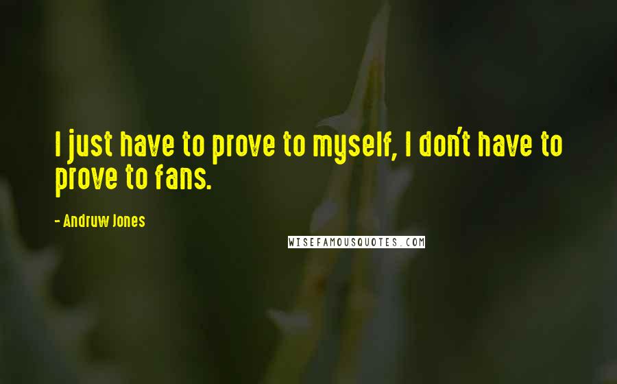 Andruw Jones Quotes: I just have to prove to myself, I don't have to prove to fans.
