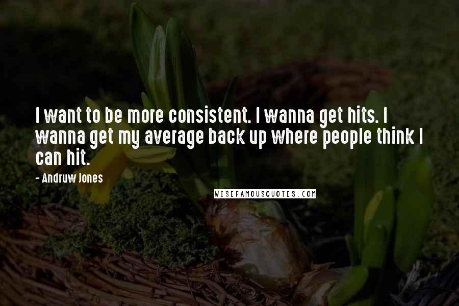 Andruw Jones Quotes: I want to be more consistent. I wanna get hits. I wanna get my average back up where people think I can hit.
