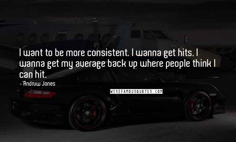 Andruw Jones Quotes: I want to be more consistent. I wanna get hits. I wanna get my average back up where people think I can hit.