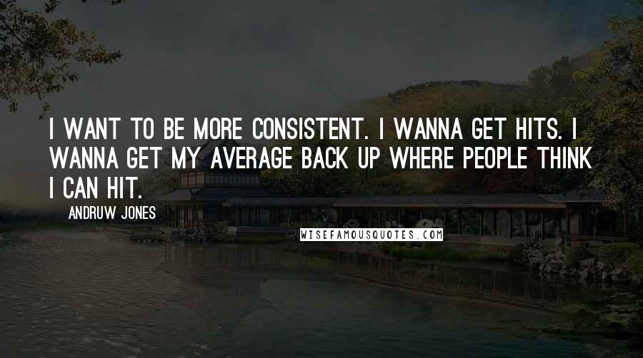 Andruw Jones Quotes: I want to be more consistent. I wanna get hits. I wanna get my average back up where people think I can hit.