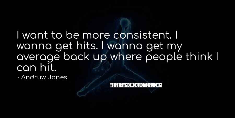 Andruw Jones Quotes: I want to be more consistent. I wanna get hits. I wanna get my average back up where people think I can hit.