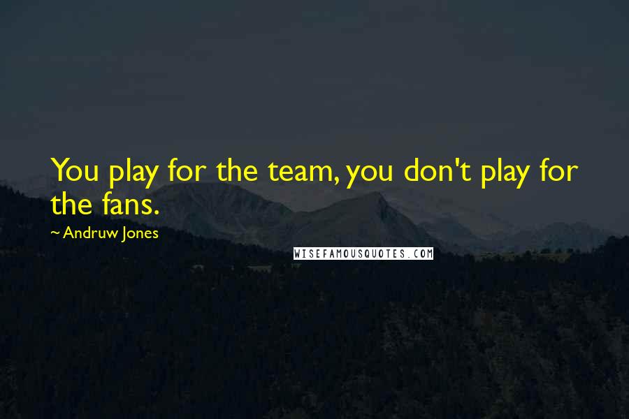 Andruw Jones Quotes: You play for the team, you don't play for the fans.