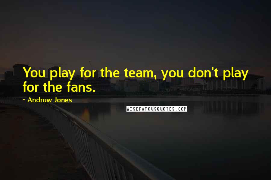 Andruw Jones Quotes: You play for the team, you don't play for the fans.