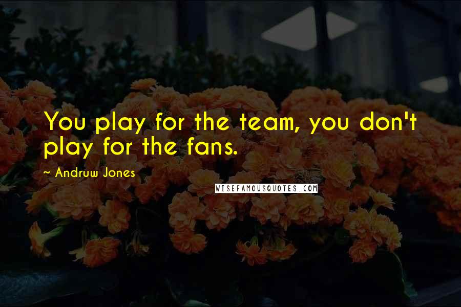 Andruw Jones Quotes: You play for the team, you don't play for the fans.