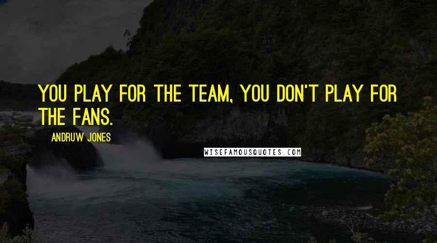 Andruw Jones Quotes: You play for the team, you don't play for the fans.