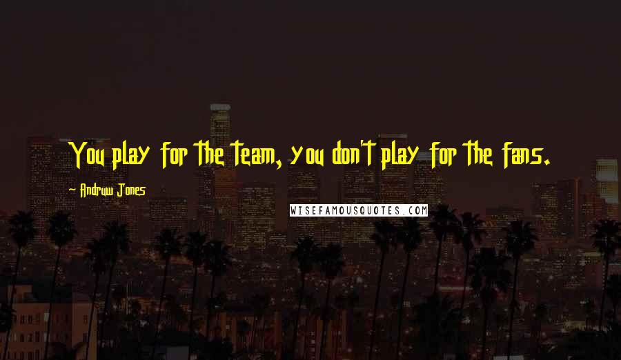 Andruw Jones Quotes: You play for the team, you don't play for the fans.