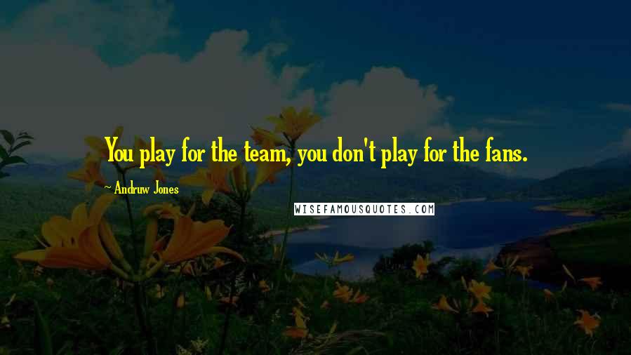 Andruw Jones Quotes: You play for the team, you don't play for the fans.