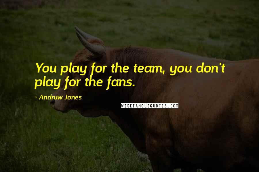 Andruw Jones Quotes: You play for the team, you don't play for the fans.