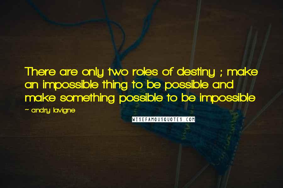 Andry Lavigne Quotes: There are only two roles of destiny ; make an impossible thing to be possible and make something possible to be impossible