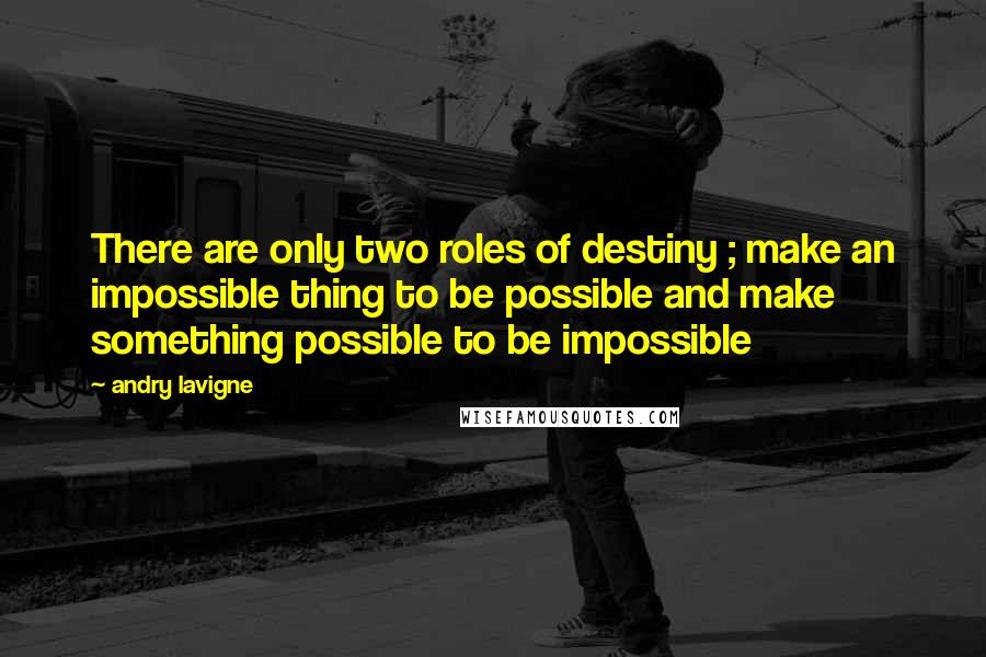 Andry Lavigne Quotes: There are only two roles of destiny ; make an impossible thing to be possible and make something possible to be impossible