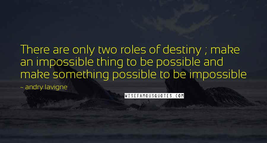 Andry Lavigne Quotes: There are only two roles of destiny ; make an impossible thing to be possible and make something possible to be impossible