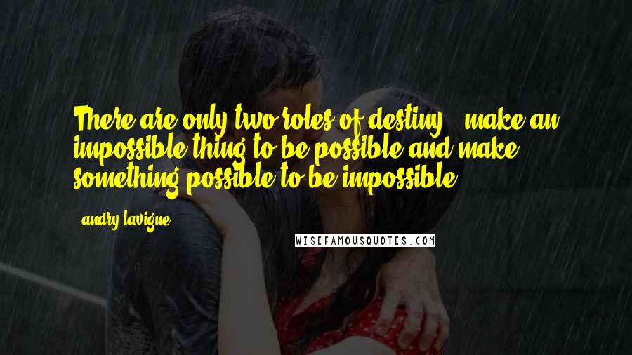 Andry Lavigne Quotes: There are only two roles of destiny ; make an impossible thing to be possible and make something possible to be impossible