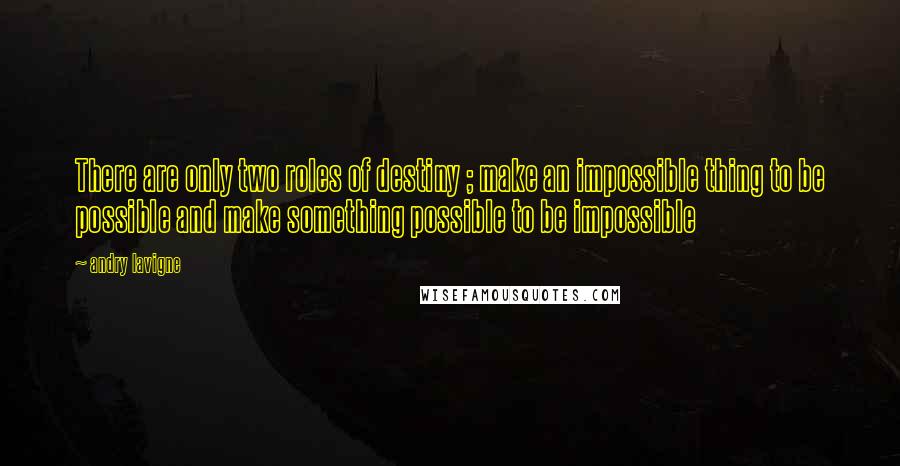 Andry Lavigne Quotes: There are only two roles of destiny ; make an impossible thing to be possible and make something possible to be impossible