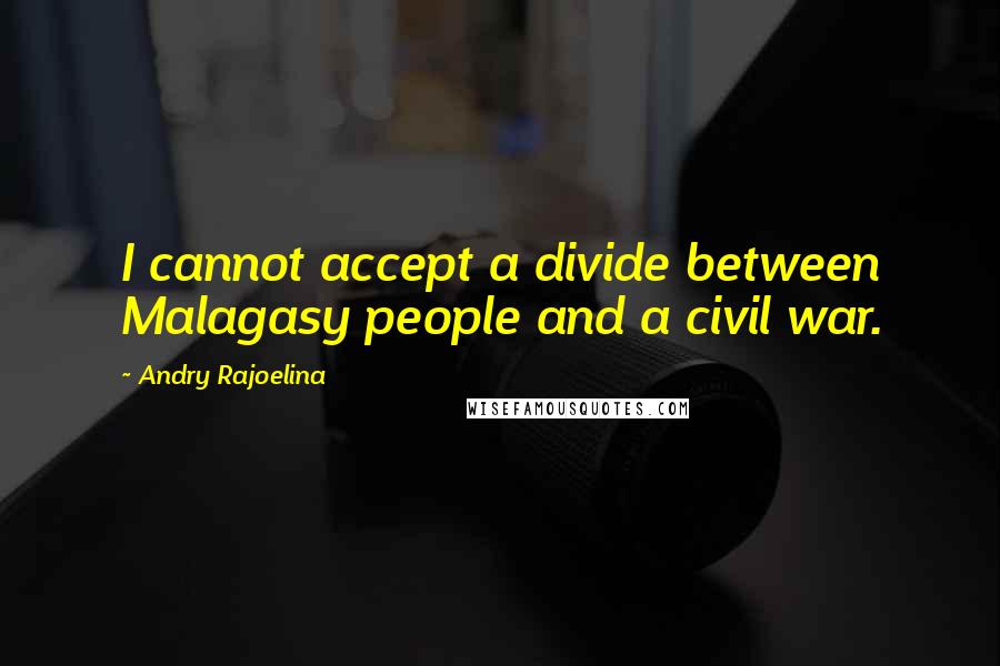 Andry Rajoelina Quotes: I cannot accept a divide between Malagasy people and a civil war.