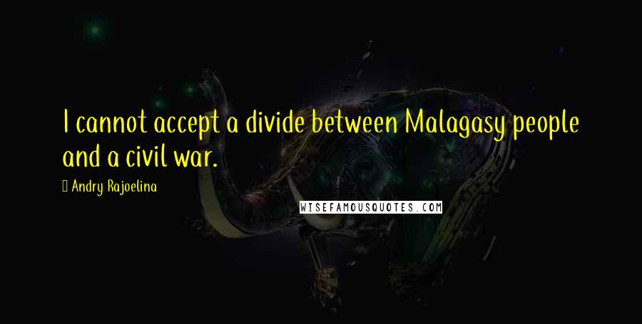 Andry Rajoelina Quotes: I cannot accept a divide between Malagasy people and a civil war.