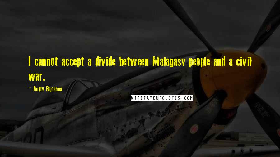 Andry Rajoelina Quotes: I cannot accept a divide between Malagasy people and a civil war.