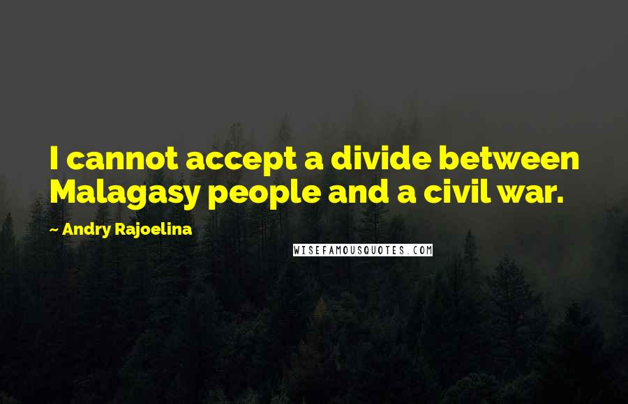 Andry Rajoelina Quotes: I cannot accept a divide between Malagasy people and a civil war.