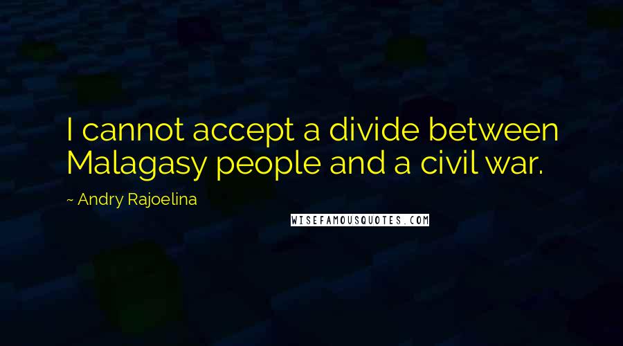 Andry Rajoelina Quotes: I cannot accept a divide between Malagasy people and a civil war.