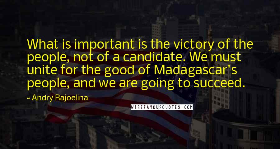 Andry Rajoelina Quotes: What is important is the victory of the people, not of a candidate. We must unite for the good of Madagascar's people, and we are going to succeed.