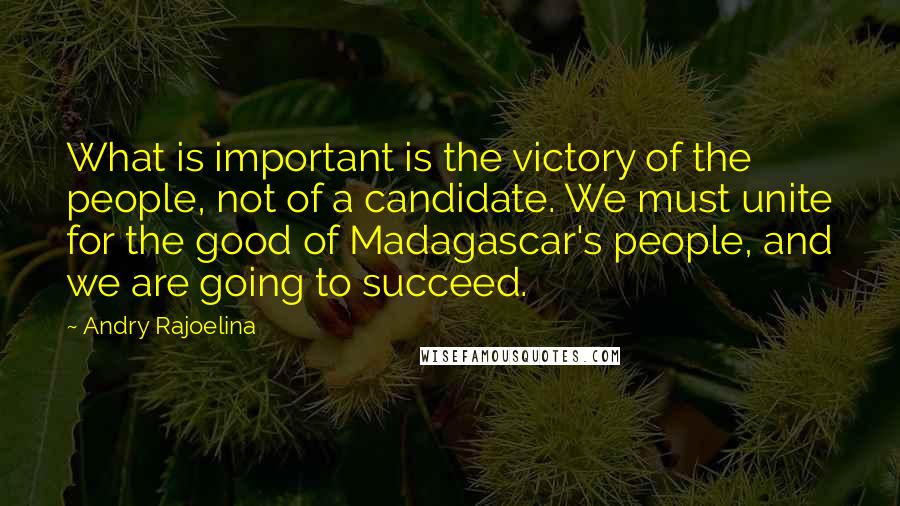 Andry Rajoelina Quotes: What is important is the victory of the people, not of a candidate. We must unite for the good of Madagascar's people, and we are going to succeed.