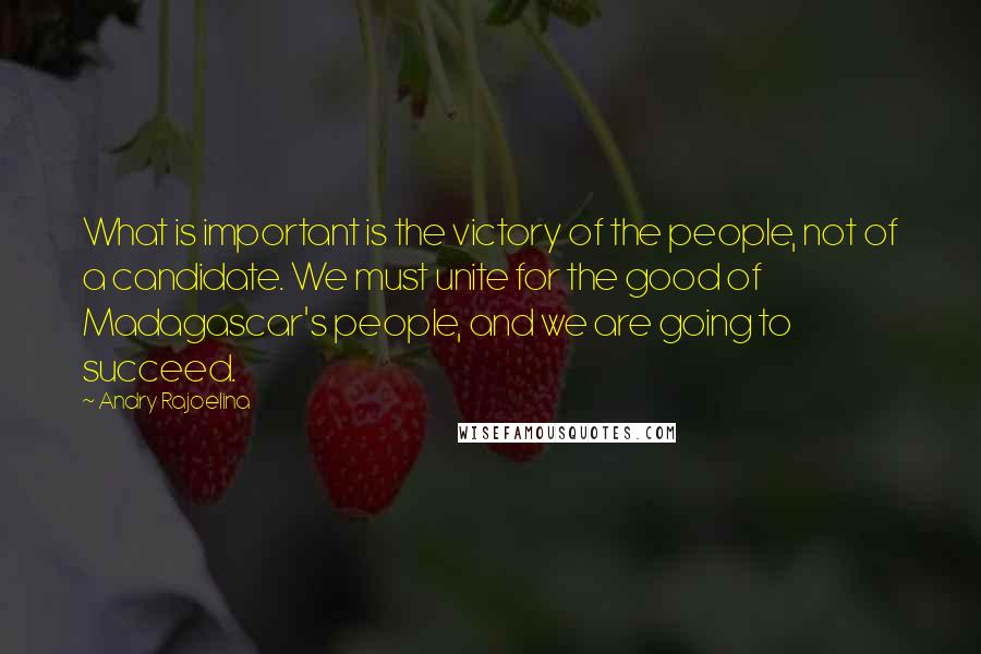 Andry Rajoelina Quotes: What is important is the victory of the people, not of a candidate. We must unite for the good of Madagascar's people, and we are going to succeed.