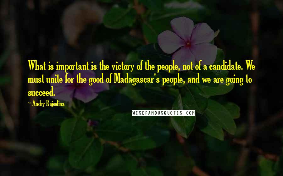 Andry Rajoelina Quotes: What is important is the victory of the people, not of a candidate. We must unite for the good of Madagascar's people, and we are going to succeed.