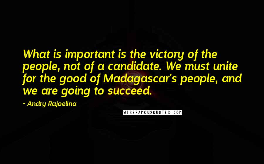 Andry Rajoelina Quotes: What is important is the victory of the people, not of a candidate. We must unite for the good of Madagascar's people, and we are going to succeed.