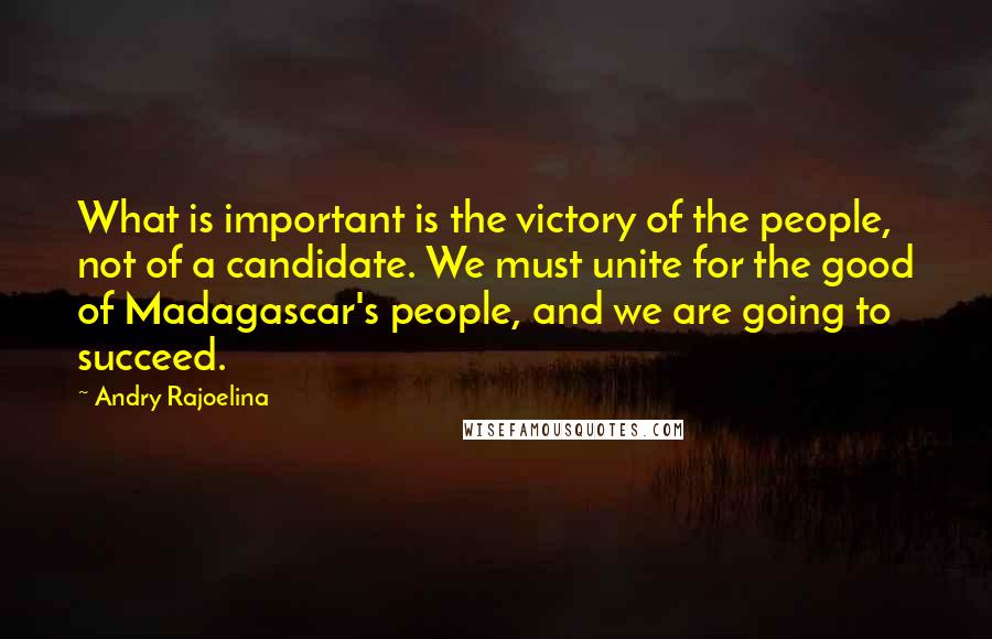 Andry Rajoelina Quotes: What is important is the victory of the people, not of a candidate. We must unite for the good of Madagascar's people, and we are going to succeed.