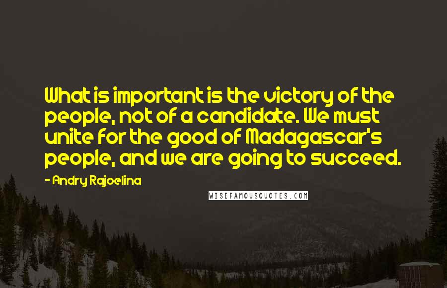 Andry Rajoelina Quotes: What is important is the victory of the people, not of a candidate. We must unite for the good of Madagascar's people, and we are going to succeed.