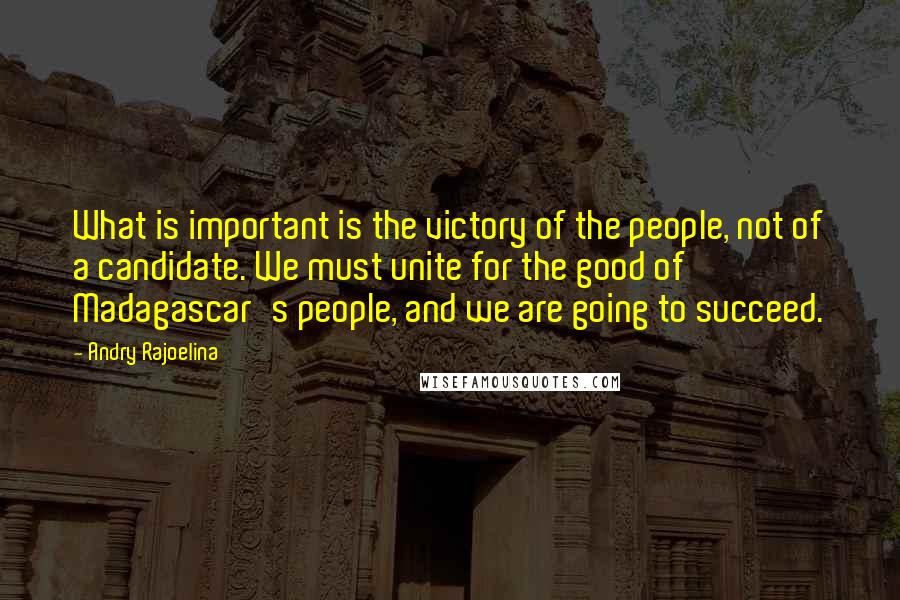 Andry Rajoelina Quotes: What is important is the victory of the people, not of a candidate. We must unite for the good of Madagascar's people, and we are going to succeed.