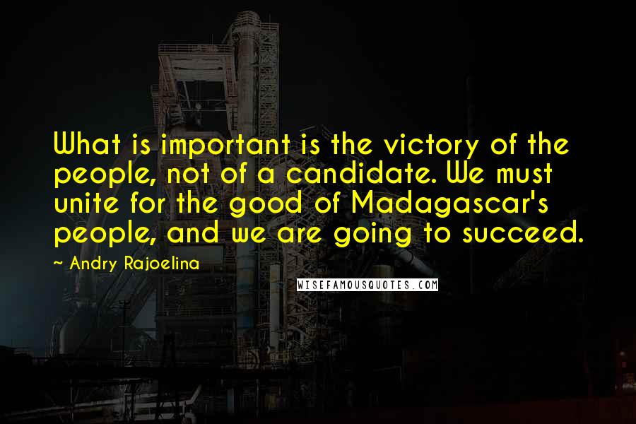 Andry Rajoelina Quotes: What is important is the victory of the people, not of a candidate. We must unite for the good of Madagascar's people, and we are going to succeed.