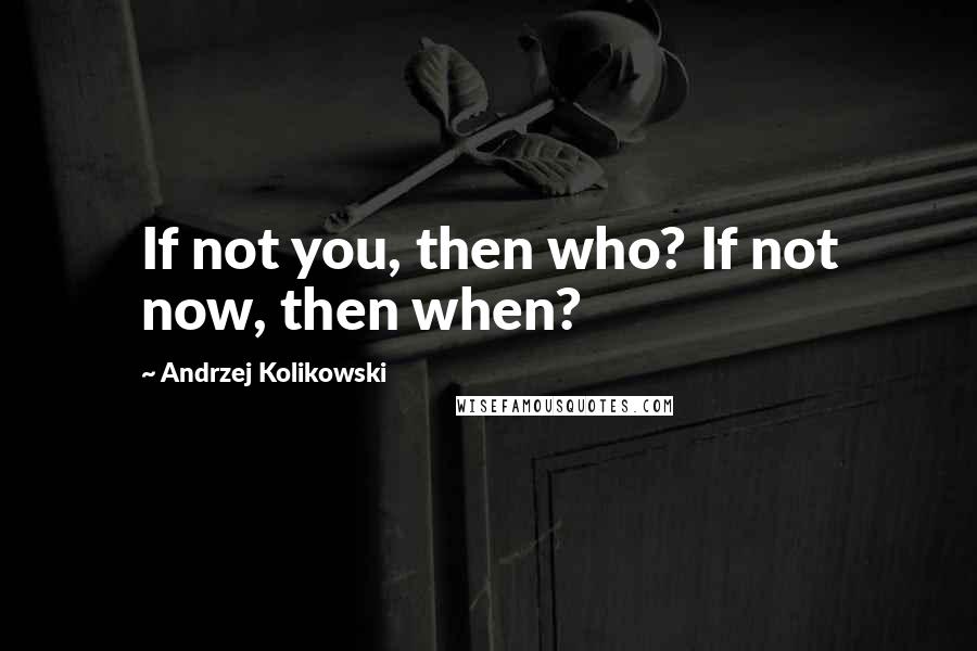 Andrzej Kolikowski Quotes: If not you, then who? If not now, then when?