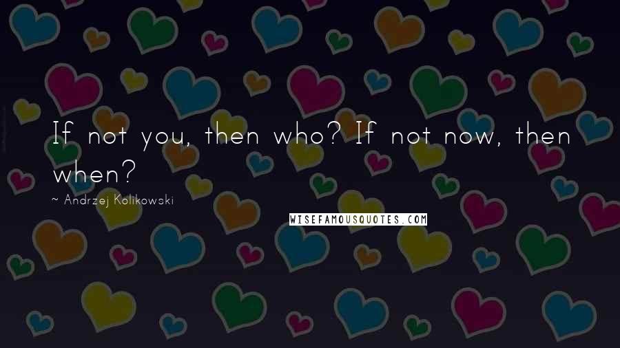 Andrzej Kolikowski Quotes: If not you, then who? If not now, then when?