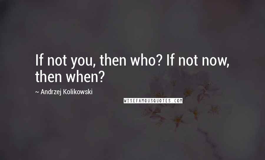 Andrzej Kolikowski Quotes: If not you, then who? If not now, then when?