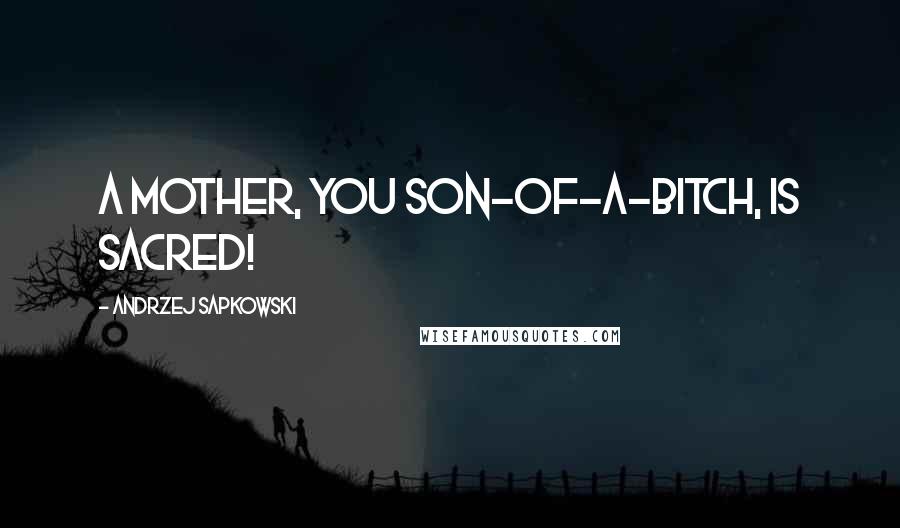 Andrzej Sapkowski Quotes: A mother, you son-of-a-bitch, is sacred!