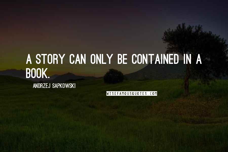 Andrzej Sapkowski Quotes: A story can only be contained in a book.