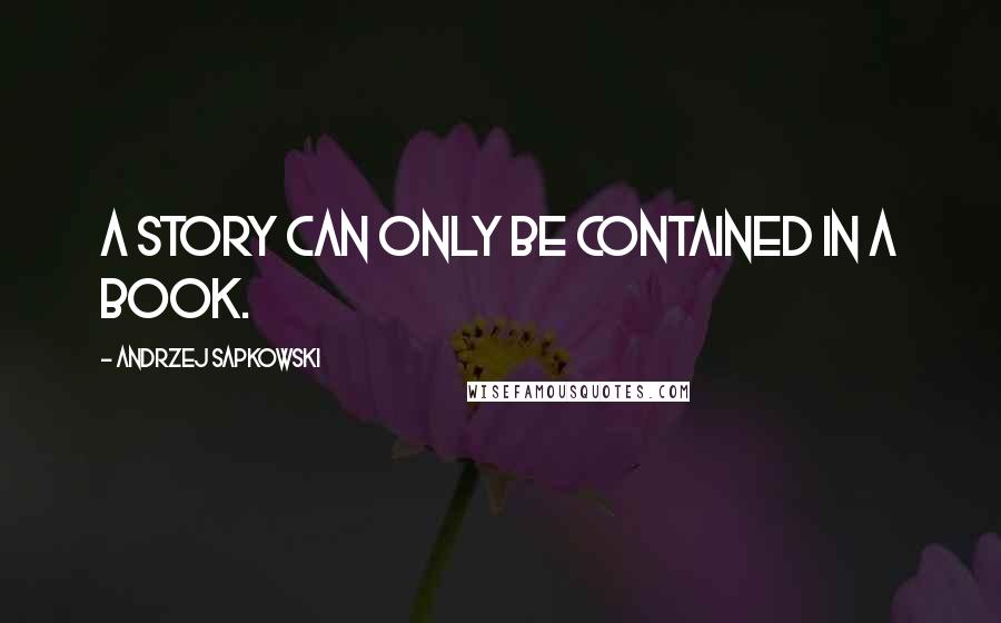 Andrzej Sapkowski Quotes: A story can only be contained in a book.