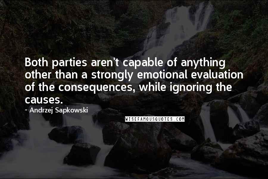 Andrzej Sapkowski Quotes: Both parties aren't capable of anything other than a strongly emotional evaluation of the consequences, while ignoring the causes.