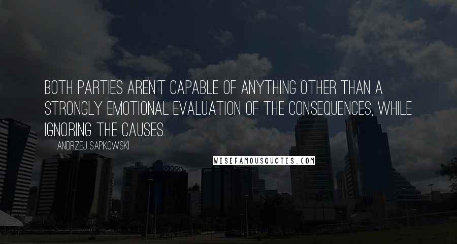 Andrzej Sapkowski Quotes: Both parties aren't capable of anything other than a strongly emotional evaluation of the consequences, while ignoring the causes.