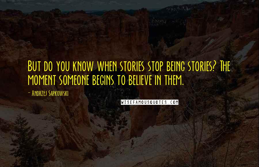 Andrzej Sapkowski Quotes: But do you know when stories stop being stories? The moment someone begins to believe in them.