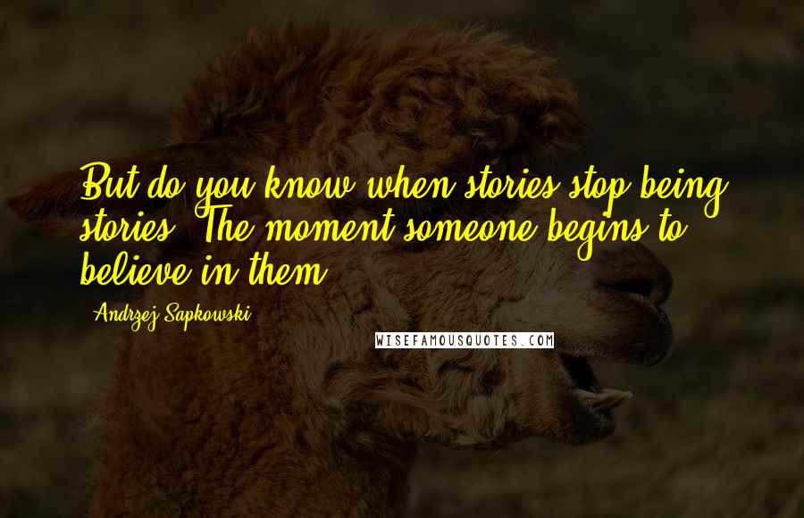 Andrzej Sapkowski Quotes: But do you know when stories stop being stories? The moment someone begins to believe in them.