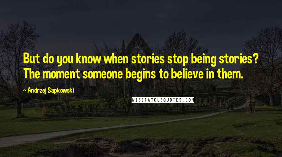 Andrzej Sapkowski Quotes: But do you know when stories stop being stories? The moment someone begins to believe in them.