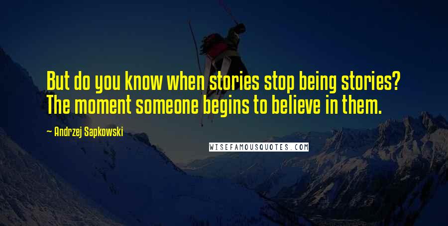 Andrzej Sapkowski Quotes: But do you know when stories stop being stories? The moment someone begins to believe in them.