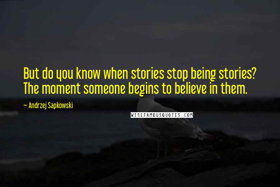 Andrzej Sapkowski Quotes: But do you know when stories stop being stories? The moment someone begins to believe in them.