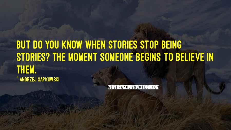 Andrzej Sapkowski Quotes: But do you know when stories stop being stories? The moment someone begins to believe in them.