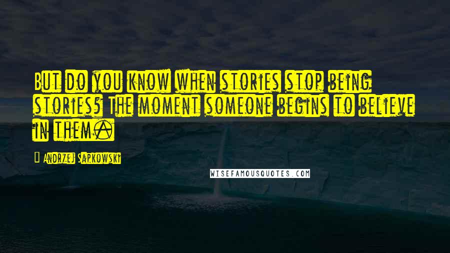 Andrzej Sapkowski Quotes: But do you know when stories stop being stories? The moment someone begins to believe in them.