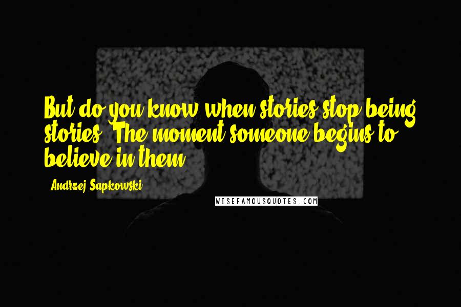 Andrzej Sapkowski Quotes: But do you know when stories stop being stories? The moment someone begins to believe in them.